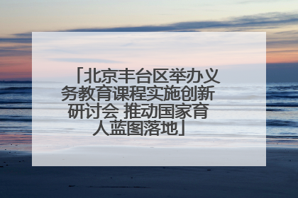北京丰台区举办义务教育课程实施创新研讨会 推动国家育人蓝图落地