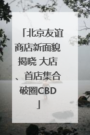 北京友谊商店新面貌揭晓 大店、首店集合破圈CBD