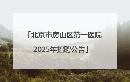 北京市房山区第一医院2025年招聘公告