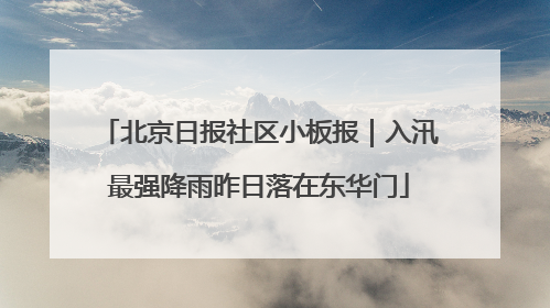 北京日报社区小板报｜入汛最强降雨昨日落在东华门