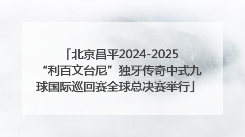 北京昌平2024-2025“利百文台尼”独牙传奇中式九球国际巡回赛全球总决赛举行