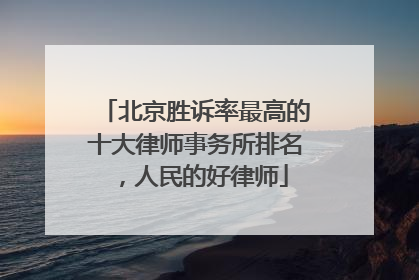 北京胜诉率最高的十大律师事务所排名，人民的好律师