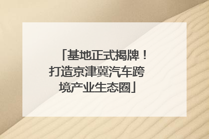 基地正式揭牌！打造京津冀汽车跨境产业生态圈