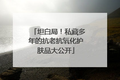 坦白局！私藏多年的抗老抗氧化护肤品大公开