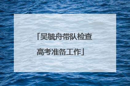 吴毓舟带队检查高考准备工作