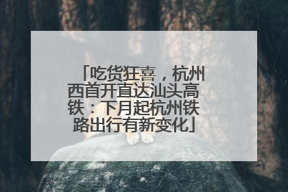 吃货狂喜，杭州西首开直达汕头高铁：下月起杭州铁路出行有新变化