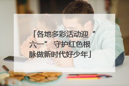 各地多彩活动迎“六一” 守护红色根脉做新时代好少年