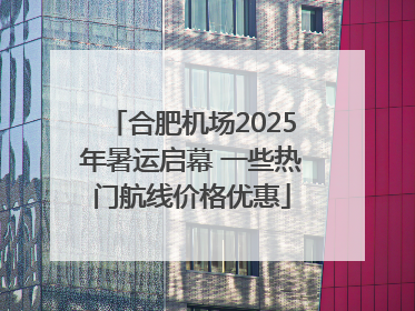 合肥机场2025年暑运启幕 一些热门航线价格优惠