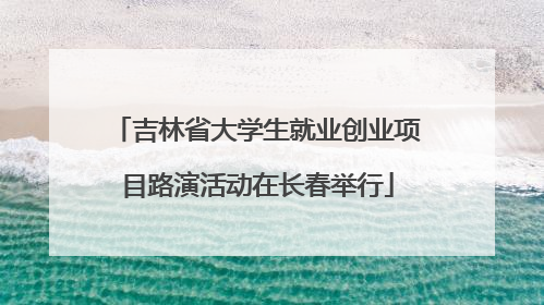 吉林省大学生就业创业项目路演活动在长春举行