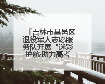 吉林市昌邑区退役军人志愿服务队开展“迷彩护航·助力高考”活动