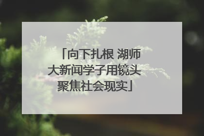向下扎根 湖师大新闻学子用镜头聚焦社会现实