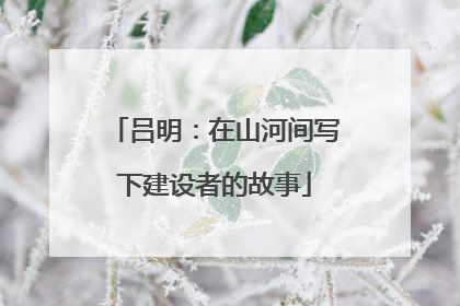 吕明：在山河间写下建设者的故事