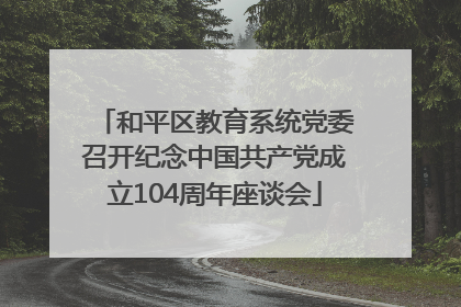 和平区教育系统党委召开纪念中国共产党成立104周年座谈会