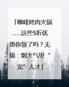 咖啡烤肉火锅……这些5折优惠你领了吗？无锡：烟火气里“宠”人才