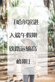 哈尔滨进入端午假期铁路运输高峰期
