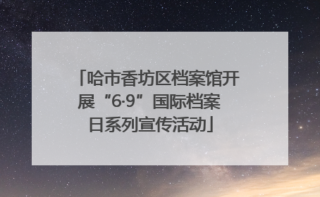 哈市香坊区档案馆开展“6·9”国际档案日系列宣传活动