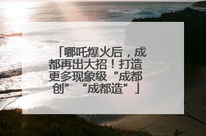 哪吒爆火后，成都再出大招！打造更多现象级“成都创”“成都造”