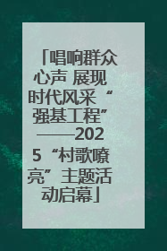 唱响群众心声 展现时代风采“强基工程”——2025“村歌嘹亮”主题活动启幕