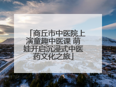 商丘市中医院上演童趣中医课 萌娃开启沉浸式中医药文化之旅