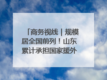 商务视线｜规模居全国前列！山东累计承担国家援外项目340多个