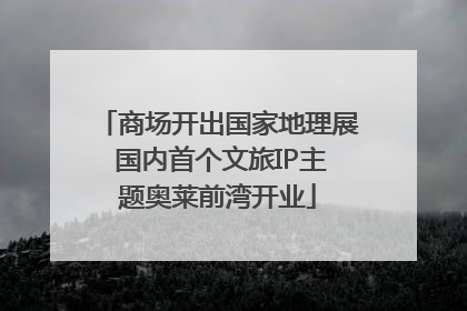 商场开出国家地理展 国内首个文旅IP主题奥莱前湾开业
