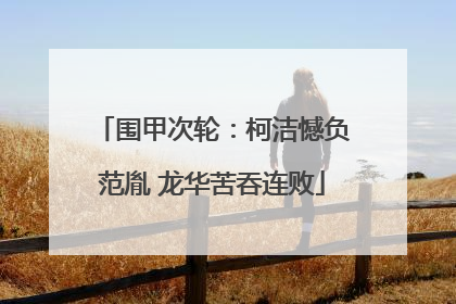 围甲次轮：柯洁憾负范胤 龙华苦吞连败