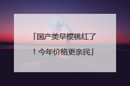 国产美早樱桃红了！今年价格更亲民