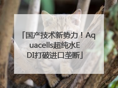 国产技术新势力！Aquacells超纯水EDI打破进口垄断