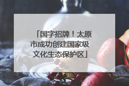 国字招牌！太原市成功创建国家级文化生态保护区