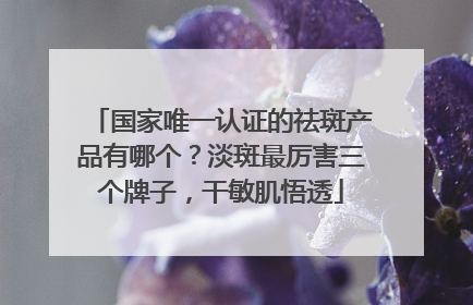 国家唯一认证的祛斑产品有哪个？淡斑最厉害三个牌子，干敏肌悟透