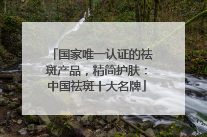 国家唯一认证的祛斑产品，精简护肤：中国祛斑十大名牌