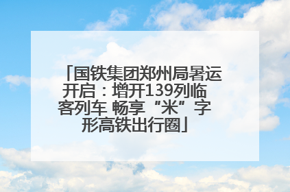 国铁集团郑州局暑运开启：增开139列临客列车 畅享“米”字形高铁出行圈