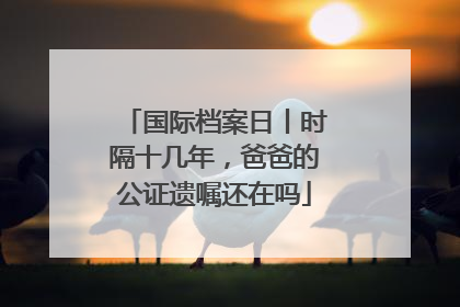 国际档案日丨时隔十几年，爸爸的公证遗嘱还在吗