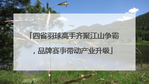 四省羽球高手齐聚江山争霸，品牌赛事带动产业升级