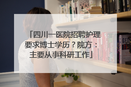 四川一医院招聘护理要求博士学历？院方：主要从事科研工作
