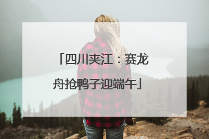 四川夹江：赛龙舟抢鸭子迎端午