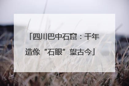 四川巴中石窟：千年造像“石眼”望古今