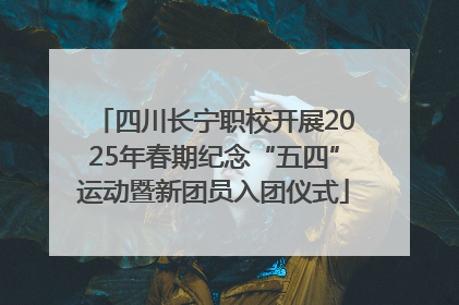 四川长宁职校开展2025年春期纪念“五四”运动暨新团员入团仪式