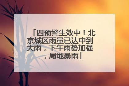 四预警生效中！北京城区雨量已达中到大雨，下午雨势加强，局地暴雨