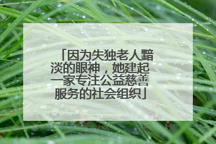 因为失独老人黯淡的眼神，她建起一家专注公益慈善服务的社会组织