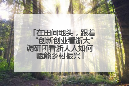 在田间地头，跟着“创新创业看浙大”调研团看浙大人如何赋能乡村振兴