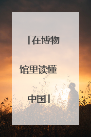 在博物馆里读懂中国