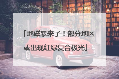 地磁暴来了！部分地区或出现红绿复合极光