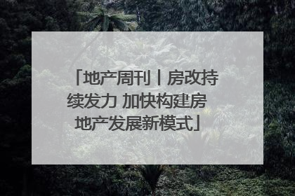 地产周刊丨房改持续发力 加快构建房地产发展新模式