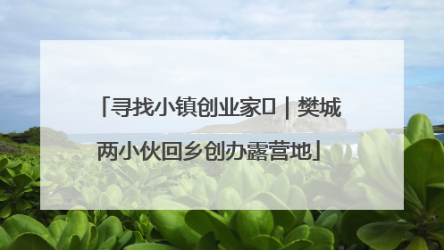 寻找小镇创业家㊳｜樊城两小伙回乡创办露营地