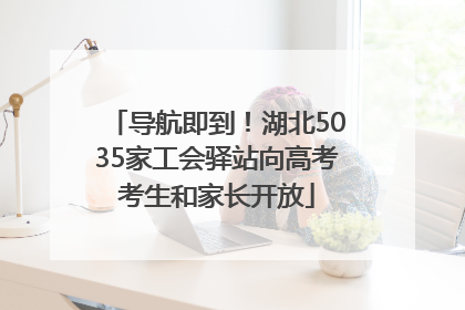 导航即到！湖北5035家工会驿站向高考考生和家长开放