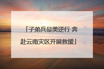 子弟兵最美逆行 奔赴云南灾区开展救援