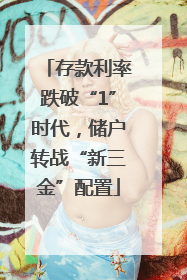 存款利率跌破“1”时代，储户转战“新三金”配置