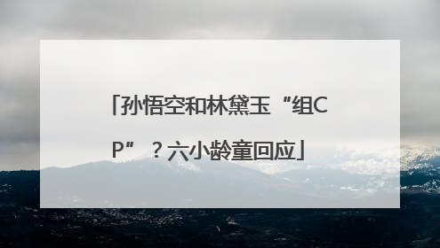 孙悟空和林黛玉“组CP”？六小龄童回应