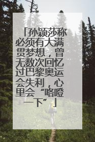 孙颖莎称必须有大满贯梦想，曾无数次回忆过巴黎奥运会失利，心里会“咯噔一下”